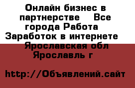 Онлайн бизнес в партнерстве. - Все города Работа » Заработок в интернете   . Ярославская обл.,Ярославль г.